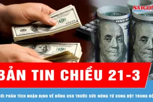 Bản tin chiều 21-3: Giới phân tích nhận định về đồng USD trước sức nóng từ xung đột Trung Đông