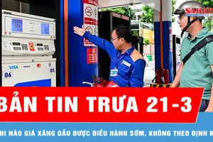Bản tin trưa 21-3: Khi nào giá xăng dầu được điều hành sớm, không theo định kỳ?