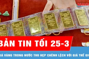 Bản tin tối 25-3: Giá vàng trong nước thu hẹp chênh lệch với giá thế giới