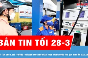 Bản tin tối 28-3: Chi tạm ứng 8.000 tỷ đồng từ nguồn tăng thu ngân sách Trung ương cho Quỹ bình ổn giá xăng dầu