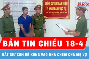 Bản tin chiều 18-4: Bắt giữ con rể xông vào nhà chém cha mẹ vợ