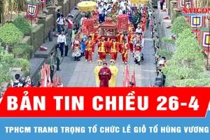 Bản tin chiều 26-4: TPHCM trang trọng tổ chức Lễ Giỗ Tổ Hùng Vương