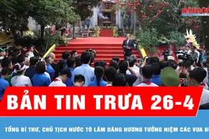 Bản tin trưa ngày 26-4: Tổng Bí thư, Chủ tịch nước Tô Lâm dâng hương tưởng niệm các Vua Hùng