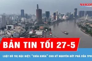 Bản tin tối 27-5: Luật Đô thị đặc biệt: “Chìa khóa” cho kỷ nguyên bứt phá của TPHCM