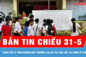 Bản tin chiều 31-5: Cách xử lý tình huống bất thường tại kỳ thi vào lớp 10 công ở TPHCM 