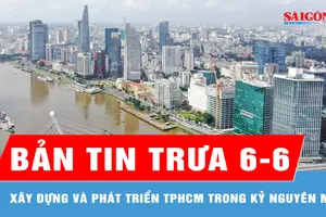 Bản tin trưa ngày 6-6: Xây dựng và phát triển TPHCM trong kỷ nguyên mới