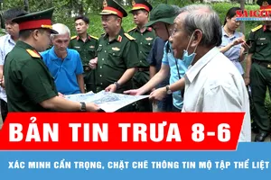 Bản tin trưa 8-6: Xác minh cẩn trọng, chặt chẽ thông tin mộ tập thể liệt sĩ