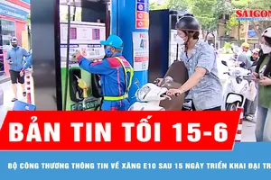 Bản tin tối 15-6: Bộ Công thương thông tin về xăng E10 sau 15 ngày triển khai đại trà