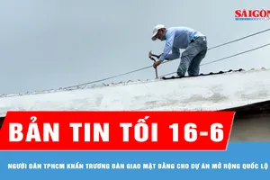 Bản tin tối ngày 16-6: Người dân TPHCM khẩn trương bàn giao mặt bằng cho dự án mở rộng Quốc lộ 13