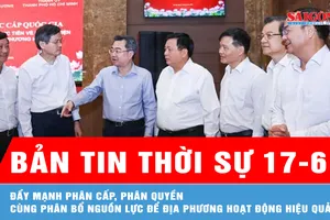 Bản tin thời sự 17-6: Đẩy mạnh phân cấp, phân quyền cùng phân bổ nguồn lực để địa phương hoạt động hiệu quả
