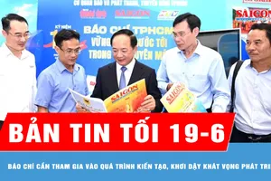 Bản tin tối 19-6: Báo chí cần tham gia vào quá trình kiến tạo, khơi dậy khát vọng phát triển