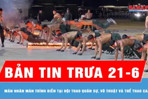 Bản tin trưa ngày 21-6: Mãn nhãn màn trình diễn tại Hội thao quân sự, võ thuật và thể thao CAND
