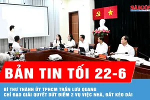 Bản tin tối ngày 22-6: Bí thư Thành ủy TPHCM Trần Lưu Quang chỉ đạo giải quyết dứt điểm 2 vụ việc nhà, đất kéo dài