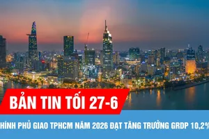 Bản tin tối ngày 27-6: Chính phủ giao TPHCM năm 2026 đạt tăng trưởng GRDP 10,2%