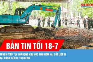 Bản tin tối 18-7: TPHCM tiếp tục mở rộng khu vực tìm kiếm hài cốt liệt sĩ tại Công viên Lê Thị Riêng