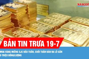 Bản tin trưa 19-7: Mua vàng miếng SJC đầu tuần, cuối tuần bán ra lỗ gần 5 triệu đồng/lượng