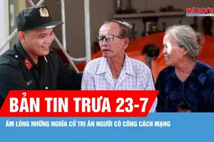 Bản tin trưa 23-7: Ấm lòng những nghĩa cử tri ân người có công cách mạng