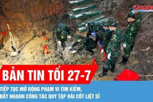 Bản tin tối 27-7: Tiếp tục mở rộng phạm vi tìm kiếm, đẩy nhanh công tác quy tập hài cốt liệt sĩ
