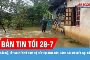 Bản tin tối 28-7: Bắc bộ, Tây Nguyên và Nam bộ tiếp tục mưa lớn, cảnh báo lũ quét, sạt lở
