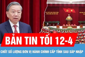 Bản tin tối 12-4: Trung ương thống nhất số lượng đơn vị hành chính cấp tỉnh sau sáp nhập