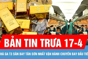 Bản tin trưa 17-4: Nhà ga T3 vận hành chuyến bay đầu tiên | Vàng SJC vọt lên 120 triệu đồng/lượng