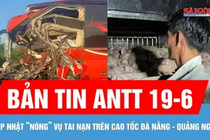 Bản tin ANTT 19-6: Cập nhật thông tin vụ tai nạn trên cao tốc Đà Nẵng - Quảng Ngãi
