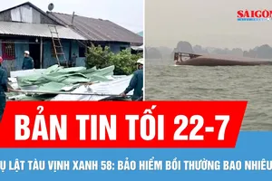 Bản tin tối 22-7: Lật tàu Vịnh Xanh 58: Bảo hiểm chi trả bao nhiêu?; Dông lốc làm sập, tốc mái hàng trăm căn nhà