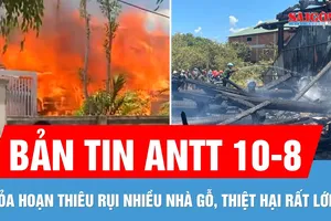 Bản tin ANTT 10-8: Hỏa hoạn thiêu rụi nhiều nhà gỗ, thiệt hại hàng tỷ đồng