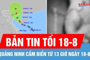 Bản tin tối 18-8: Quảng Ninh cấm biển do áp thấp nhiệt đới; Nối thành công bàn tay bị chém đứt
