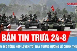 Bản tin trưa 24-8: Quy mô tổng hợp luyện diễu binh, diễu hành tối nay tương đương lễ chính thức