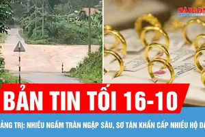 Bản tin tối 16-10: Sơ tán khẩn cấp nhiều hộ dân ở Quảng trị; Giá vàng trong nước tiếp tục tăng mạnh