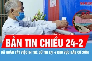 Bản tin chiều 24-2: Đã hoàn tất việc in thẻ cử tri tại 4 khu vực bầu cử sớm