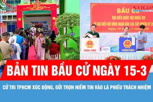 Bản tin Bầu cử ngày 15-3: Cử tri TPHCM xúc động, gửi trọn niềm tin vào lá phiếu trách nhiệm