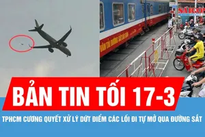 Bản tin tối 17-3: TPHCM cương quyết xử lý dứt điểm các lối đi tự mở qua đường sắt
