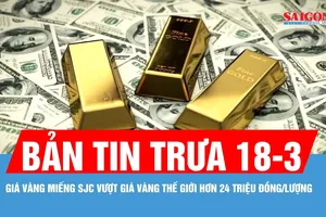 Bản tin trưa 18-3: Giá vàng miếng SJC vượt giá vàng thế giới hơn 24 triệu đồng/lượng