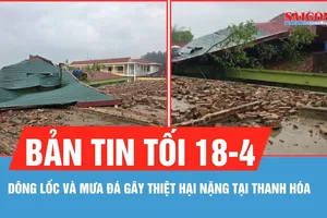 Bản tin tối 18-4: Dông lốc và mưa đá gây thiệt hại nặng tại Thanh Hóa