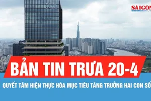 Bản tin trưa 20-4: Quyết tâm hiện thực hóa mục tiêu tăng trưởng hai con số