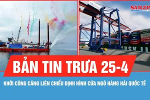 Bản tin trưa 25-4: Đà Nẵng khởi công bến cảng Liên Chiểu, định hình cửa ngõ hàng hải quốc tế