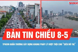 Bản tin chiều 8-5: TPHCM khẩn trương xây dựng khung pháp lý vượt trội cho "siêu đô thị"