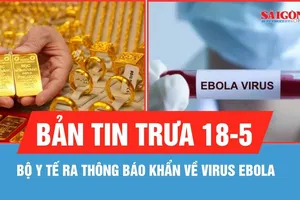 Bản tin trưa 18-5: Bộ Y tế ra thông báo khẩn về virus Ebola; Giá vàng giảm 1 triệu đồng/lượng