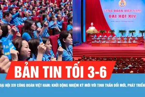 Bản tin tối 3-6: Đại hội XIV Công đoàn Việt Nam: Khởi động nhiệm kỳ mới đổi mới, phát triển