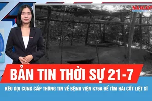 Bản tin thời sự 21-7: Kêu gọi cung cấp thông tin về Bệnh viện K76A để tìm hài cốt liệt sĩ