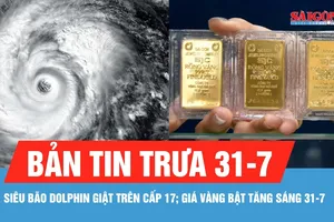 Bản tin trưa 31-7: Siêu bão Dolphin giật trên cấp 17; Giá vàng bật tăng sáng 31-7
