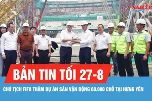 Bản tin tối 27-8: Chủ tịch FIFA thăm dự án sân vận động 60.000 chỗ tại Hưng Yên