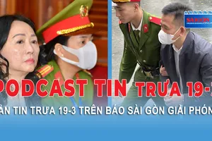 Podcast tin trưa 19-3: Viện kiểm sát đề nghị loại Trương Mỹ Lan khỏi đời sống xã hội; Phá vụ án tiền giả liên tỉnh