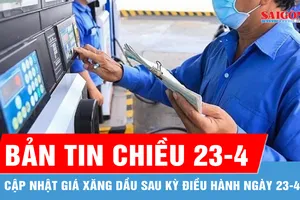 Bản tin chiều 23-4: Cập nhật giá xăng dầu sau kỳ điều hành ngày 23-4