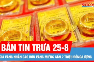 Bản tin trưa 25-8: Giá vàng nhẫn tăng vọt, vượt vàng miếng SJC gần 2 triệu đồng/lượng 