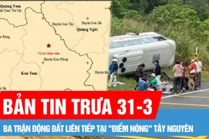 Bản tin trưa 31-3: Ba trận động đất liên tiếp tại "điểm nóng" Tây Nguyên sáng 31-3; Xe khách 29 chỗ bị lật trên đèo Khánh Lê