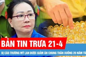 Bản tin trưa 21-4: Giá vàng sáng đầu tuần bật tăng 4 triệu đồng/lượng; Bị cáo Trương Mỹ Lan được giảm án chung thân xuống 20 năm tù
