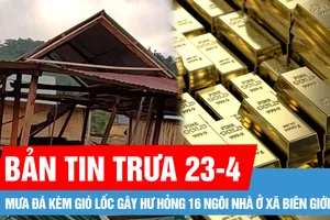 Bản tin trưa 23-4: Mưa đá kèm gió lốc gây hư hỏng 16 ngôi nhà ở xã biên giới; Giá vàng giảm 3,5 triệu đồng/lượng